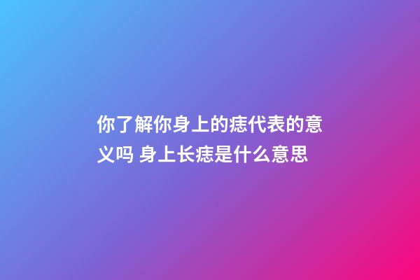 你了解你身上的痣代表的意义吗 身上长痣是什么意思